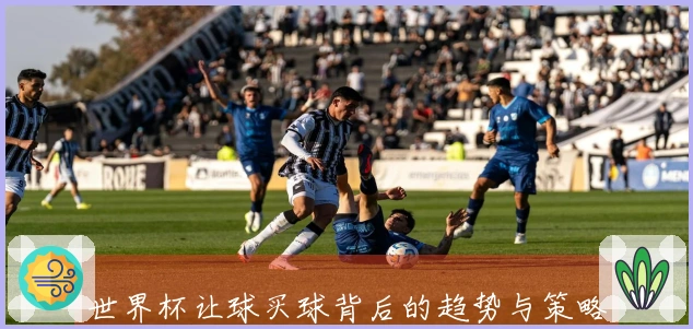 世界杯让球买球背后的趋势与策略分析