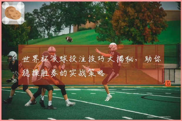 世界杯滚球投注技巧大揭秘，助你稳操胜券的实战策略