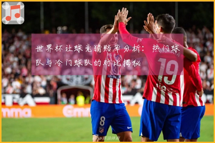 世界杯让球竞猜赔率分析：热门球队与冷门球队的对比揭秘