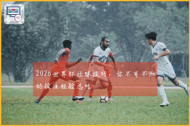 2026世界杯让球技巧，你不可不知的投注经验总结