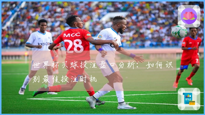 世界杯买球投注盘口分析：如何识别最佳投注时机