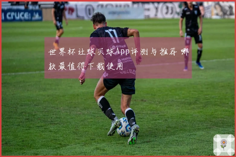 世界杯让球买球App评测与推荐 哪款最值得下载使用