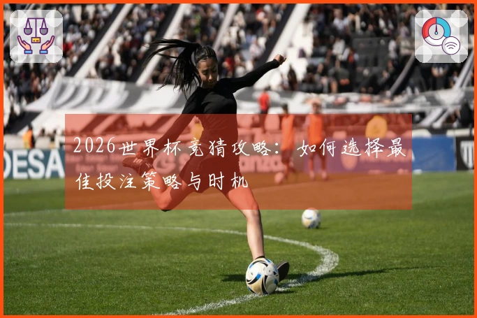 2026世界杯竞猜攻略：如何选择最佳投注策略与时机