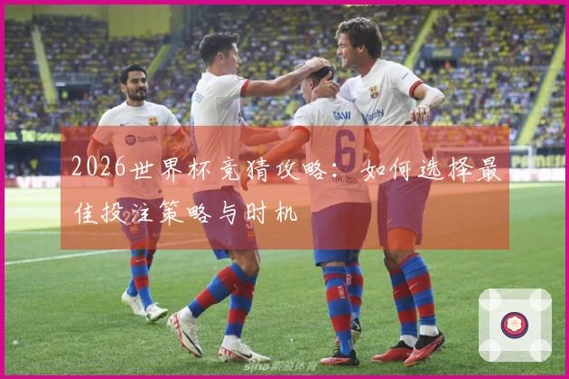 2026世界杯竞猜攻略：如何选择最佳投注策略与时机