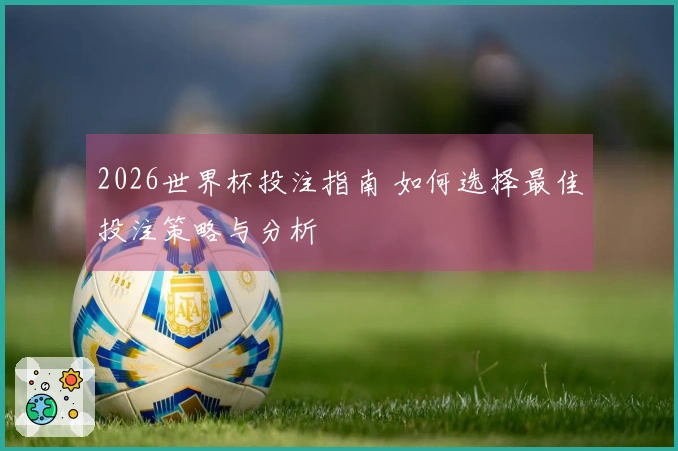 2026世界杯投注指南 如何选择最佳投注策略与分析