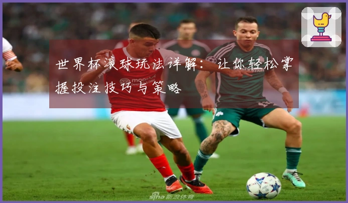 世界杯滚球玩法详解：让你轻松掌握投注技巧与策略