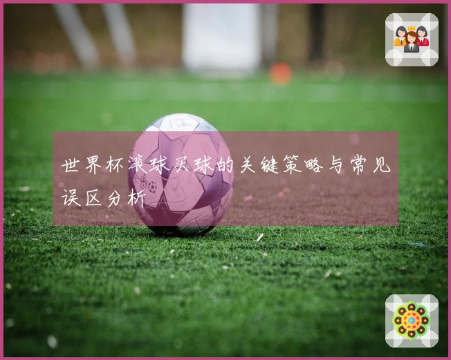 世界杯滚球买球的关键策略与常见误区分析