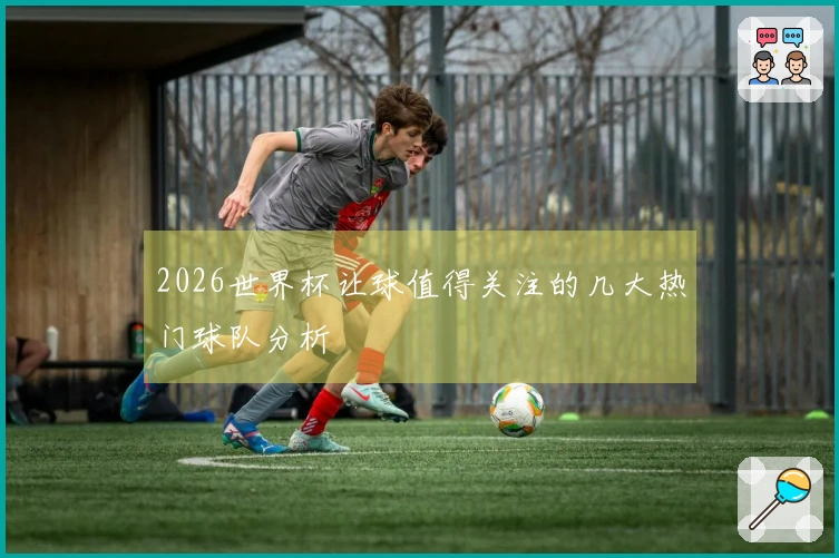 2026世界杯让球值得关注的几大热门球队分析