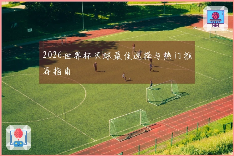 2026世界杯买球最佳选择与热门推荐指南
