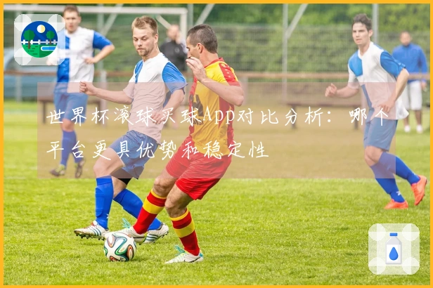 世界杯滚球买球App对比分析：哪个平台更具优势和稳定性