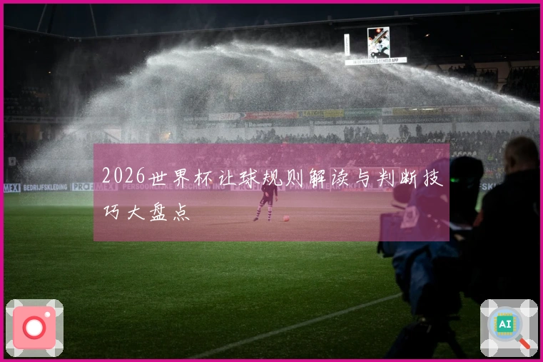 2026世界杯让球规则解读与判断技巧大盘点
