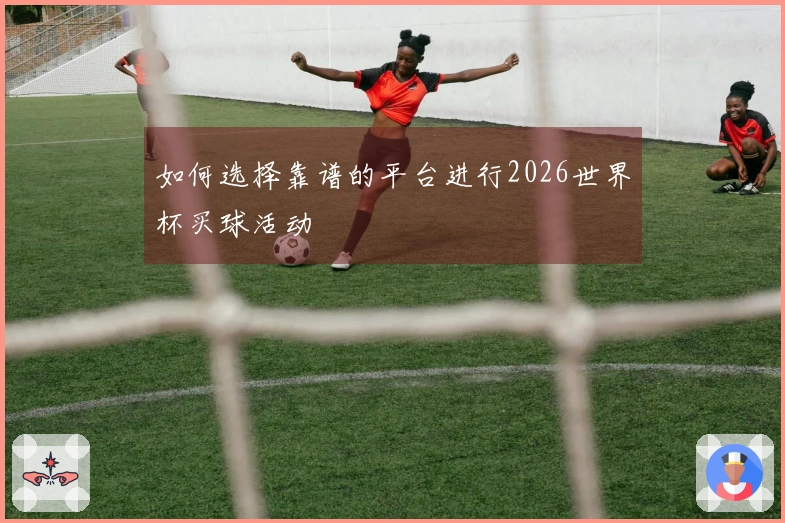 如何选择靠谱的平台进行2026世界杯买球活动