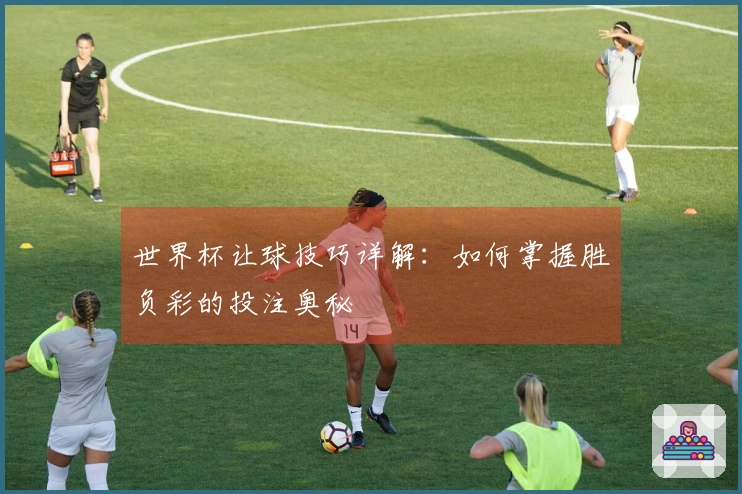 世界杯让球技巧详解：如何掌握胜负彩的投注奥秘