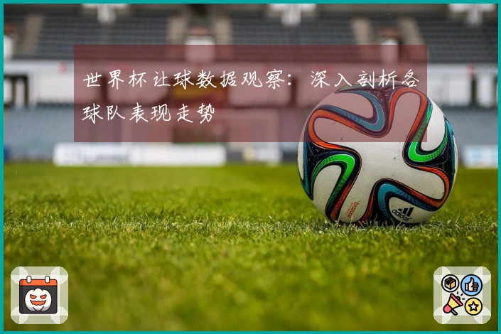 世界杯让球数据观察：深入剖析各球队表现走势