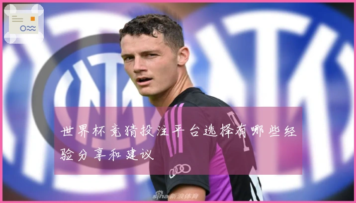 世界杯竞猜投注平台选择有哪些经验分享和建议
