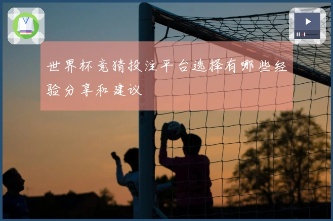 世界杯竞猜投注平台选择有哪些经验分享和建议
