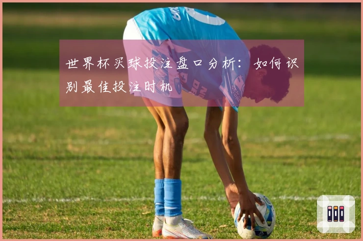 世界杯买球投注盘口分析:如何识别最佳投注时机