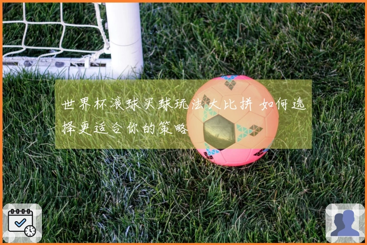世界杯滚球买球玩法大比拼 如何选择更适合你的策略