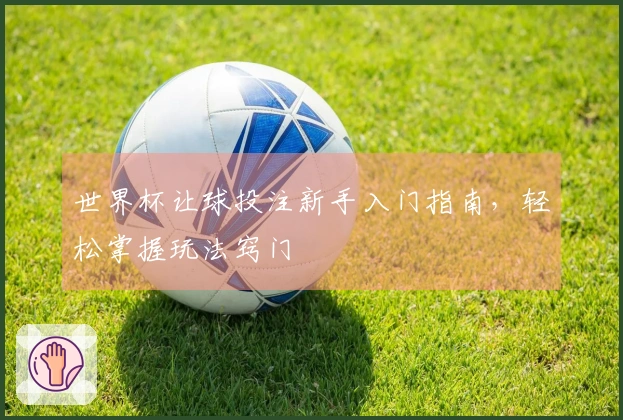世界杯让球投注新手入门指南，轻松掌握玩法窍门