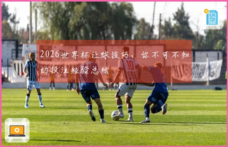 2026世界杯让球技巧，你不可不知的投注经验总结