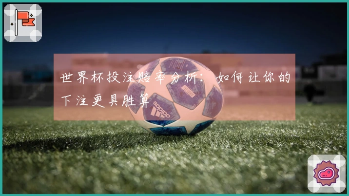 世界杯投注赔率分析：如何让你的下注更具胜算