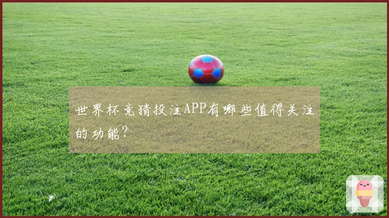 世界杯竞猜投注APP有哪些值得关注的功能？