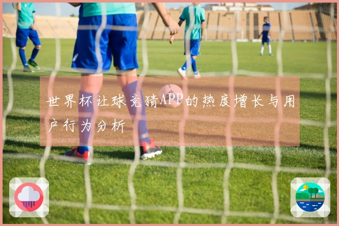 世界杯让球竞猜APP的热度增长与用户行为分析