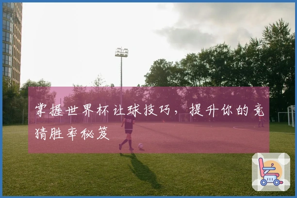 掌握世界杯让球技巧，提升你的竞猜胜率秘笈
