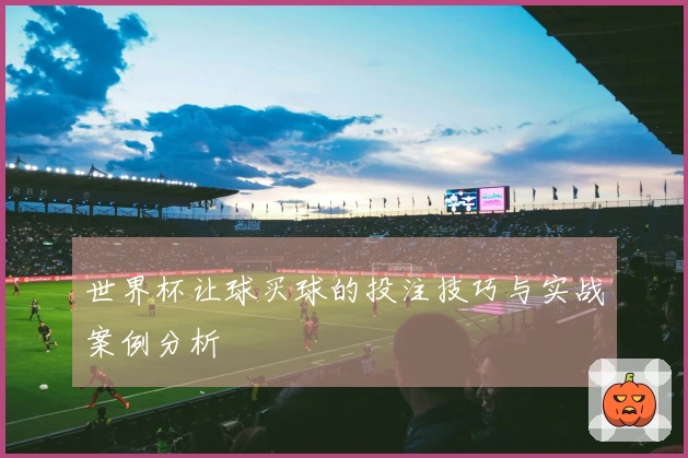 世界杯让球买球的投注技巧与实战案例分析