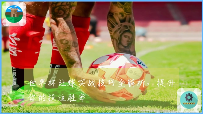 世界杯让球实战技巧全解析,提升你的投注胜率