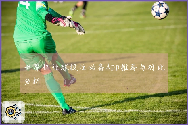 世界杯让球投注必备App推荐与对比分析