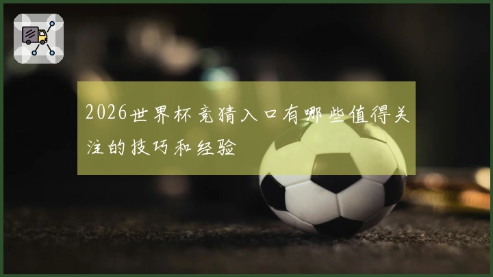 2026世界杯竞猜入口有哪些值得关注的技巧和经验