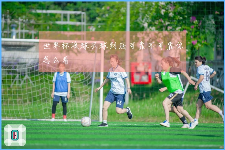 世界杯滚球买球到底可靠不可靠你怎么看