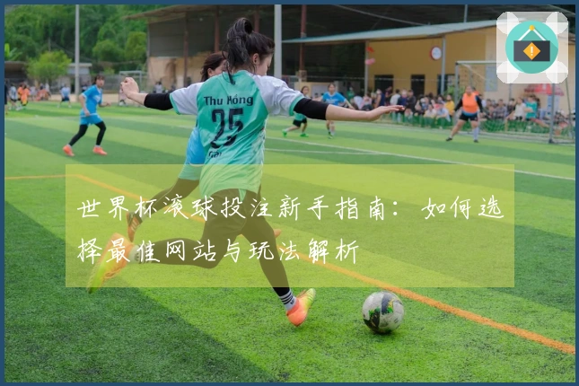 世界杯滚球投注新手指南：如何选择最佳网站与玩法解析