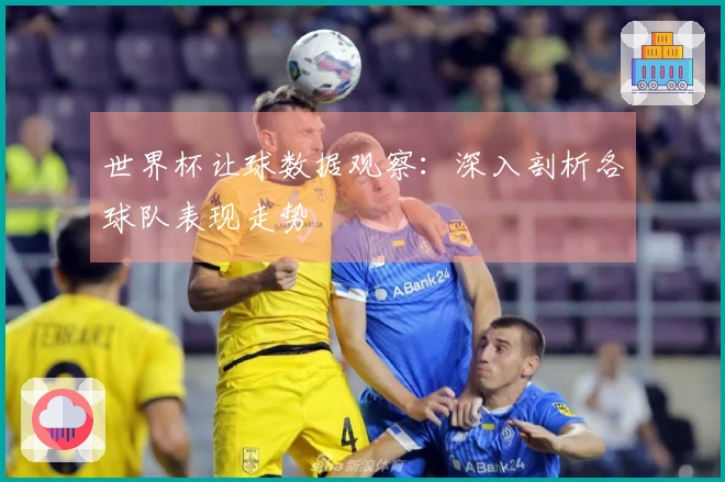 世界杯让球数据观察：深入剖析各球队表现走势